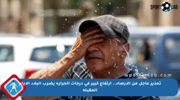 تحذير عاجل من الأرصاد.. ارتفاع كبير في درجات الحرارة يضرب البلاد الأيام المقبلة